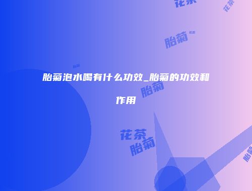 胎菊泡水喝有什么功效_胎菊的功效和作用