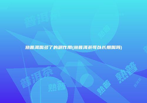熟普洱喝多了的副作用(熟普洱茶可以长期喝吗)