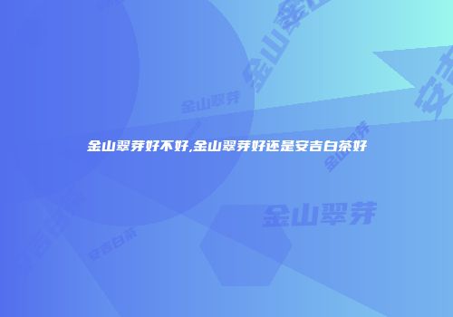 金山翠芽好不好,金山翠芽好还是安吉白茶好
