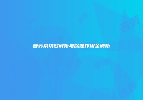 苦荞茶功效解析与保健作用全解析
