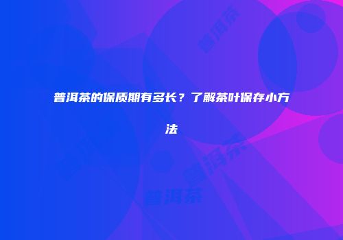 普洱茶的保质期有多长？了解茶叶保存小方法
