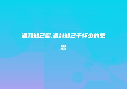 酒和知己喝,酒封知己千杯少的意思