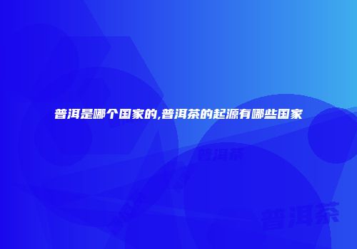 普洱是哪个国家的,普洱茶的起源有哪些国家