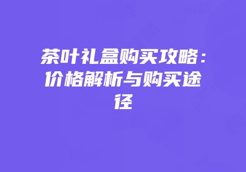 茶叶礼盒购买攻略：价格解析与购买途径