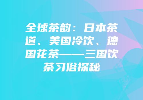 全球茶韵：日本茶道、美国冷饮、德国花茶——三国饮茶习俗探秘