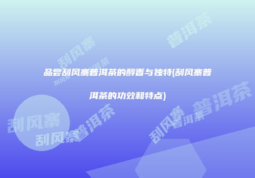 品尝刮风寨普洱茶的醇香与独特(刮风寨普洱茶的功效和特点)
