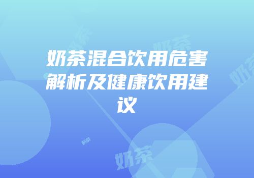 奶茶混合饮用危害解析及健康饮用建议