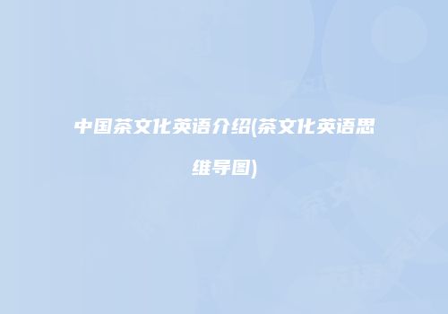 中国茶文化英语介绍(茶文化英语思维导图)