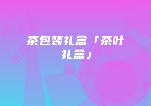 茶包装礼盒「茶叶礼盒」