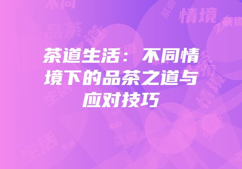 茶道生活：不同情境下的品茶之道与应对技巧