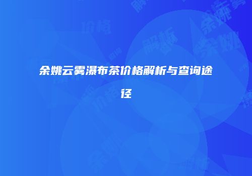 余姚云雾瀑布茶价格解析与查询途径