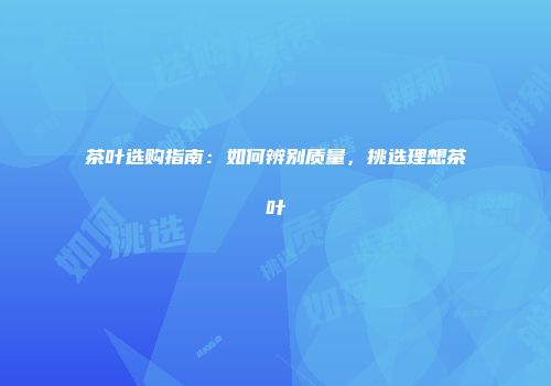 茶叶选购指南：如何辨别质量，挑选理想茶叶