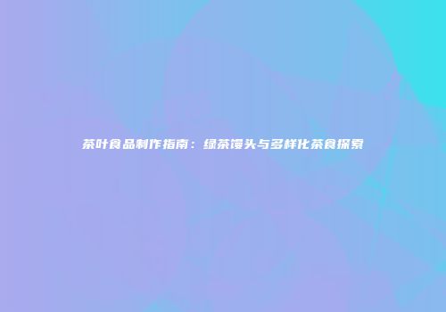 茶叶食品制作指南：绿茶馒头与多样化茶食探索
