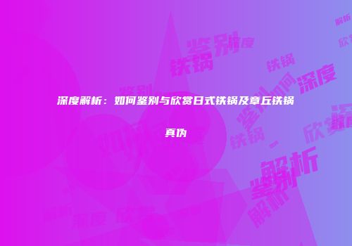 深度解析：如何鉴别与欣赏日式铁锅及章丘铁锅真伪