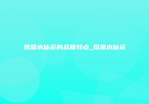 凤凰水仙茶的品质特点_凤凰水仙茶
