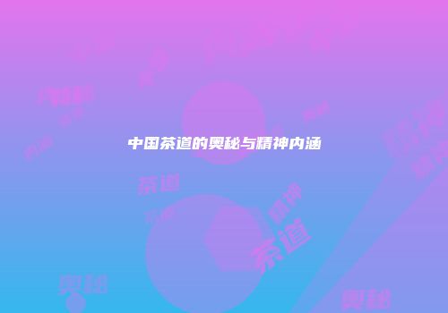 中国茶道的奥秘与精神内涵