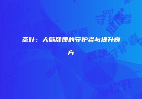 茶叶：大脑健康的守护者与提升良方