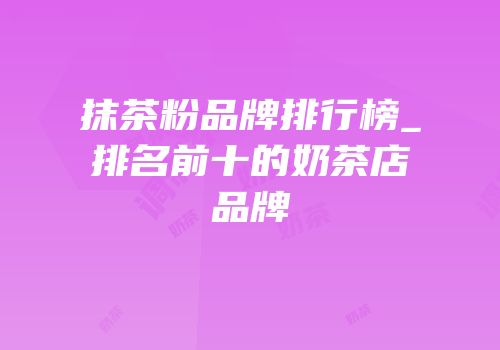 抹茶粉品牌排行榜_排名前十的奶茶店品牌