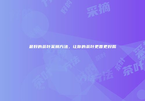 最好的茶叶采摘方法，让你的茶叶更香更好喝