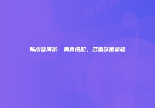 陈皮普洱茶：美食搭配，多重味蕾体验