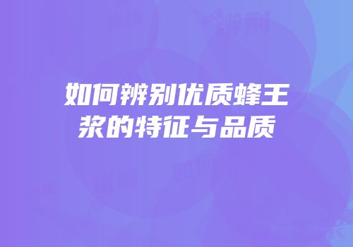 如何辨别优质蜂王浆的特征与品质