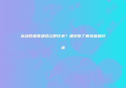 运动后是否适合立即饮茶？建议你了解这些知识点