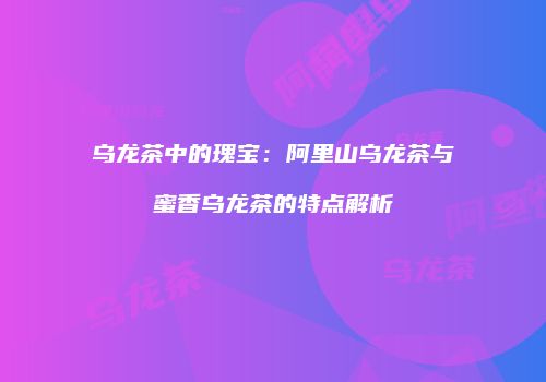 乌龙茶中的瑰宝：阿里山乌龙茶与蜜香乌龙茶的特点解析