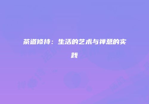 茶道修持：生活的艺术与禅意的实践