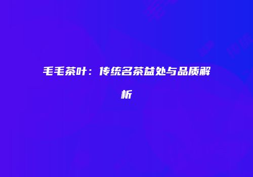 毛毛茶叶：传统名茶益处与品质解析