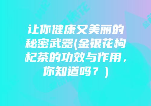 让你健康又美丽的秘密武器(金银花枸杞茶的功效与作用，你知道吗？)