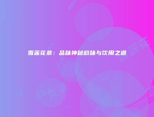 雪莲花茶：品味神秘韵味与饮用之道