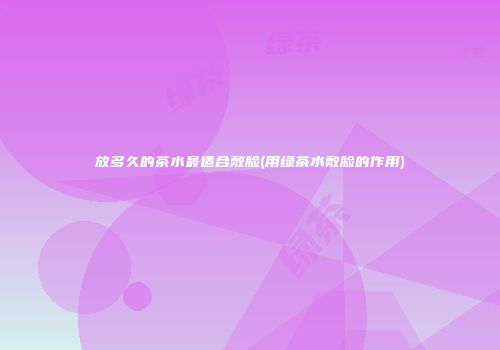 放多久的茶水最适合敷脸(用绿茶水敷脸的作用)