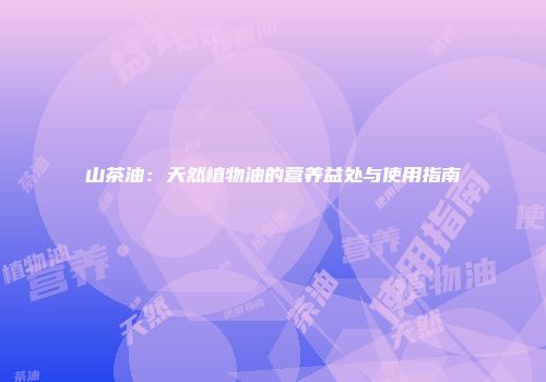 山茶油：天然植物油的营养益处与使用指南
