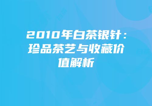 2010年白茶银针：珍品茶艺与收藏价值解析