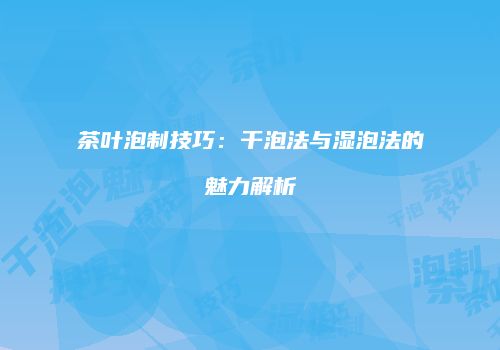 茶叶泡制技巧：干泡法与湿泡法的魅力解析