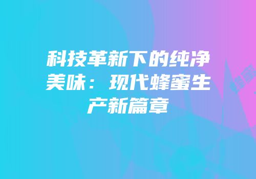 科技革新下的纯净美味：现代蜂蜜生产新篇章