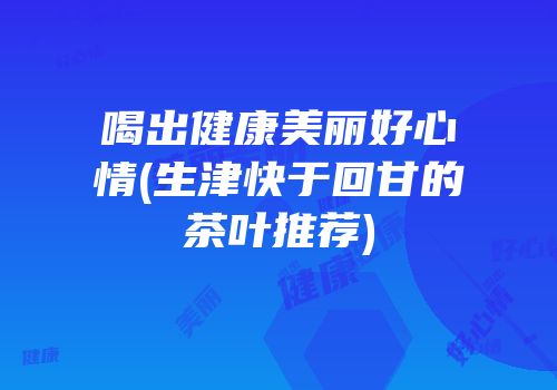喝出健康美丽好心情(生津快于回甘的茶叶推荐)