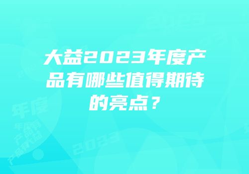 大益2023年度产品有哪些值得期待的亮点？