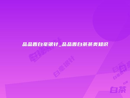 品品香白毫银针_品品香白茶茶类知识