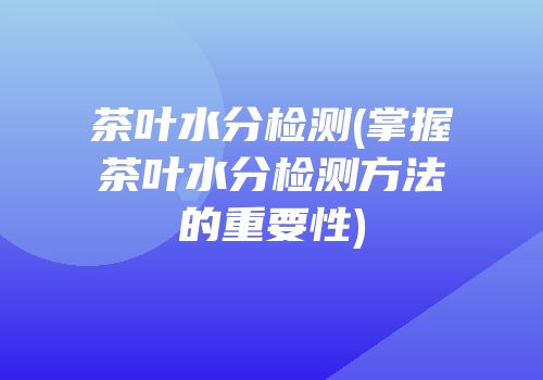 茶叶水分检测(掌握茶叶水分检测方法的重要性)