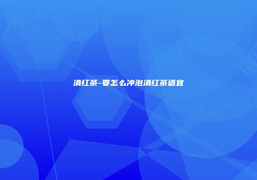 滇红茶-要怎么冲泡滇红茶适宜