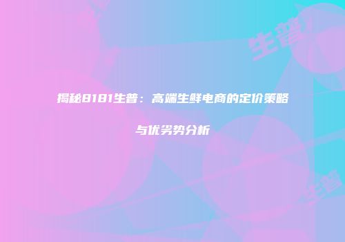 揭秘8181生普：高端生鲜电商的定价策略与优劣势分析