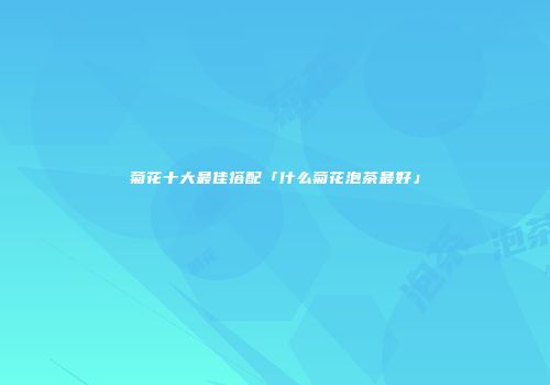菊花十大最佳搭配「什么菊花泡茶最好」