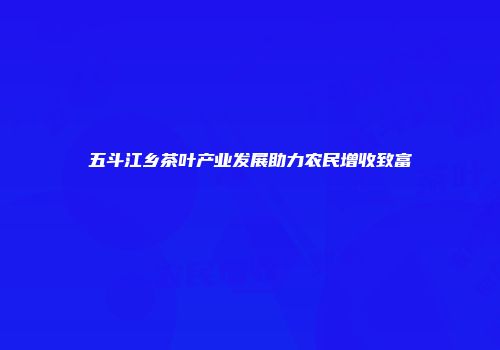五斗江乡茶叶产业发展助力农民增收致富