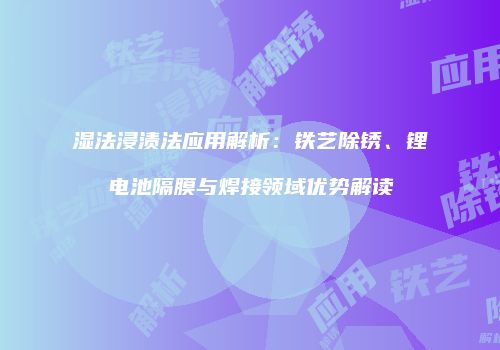 湿法浸渍法应用解析：铁艺除锈、锂电池隔膜与焊接领域优势解读