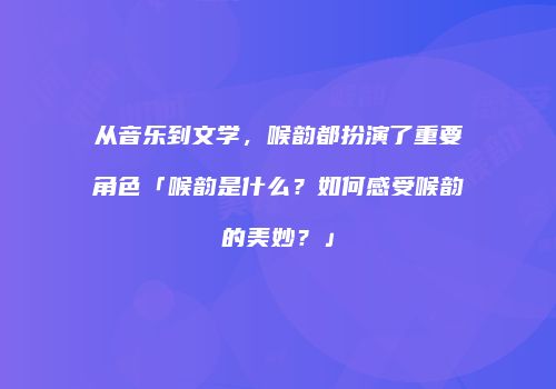从音乐到文学，喉韵都扮演了重要角色「喉韵是什么？如何感受喉韵的美妙？」