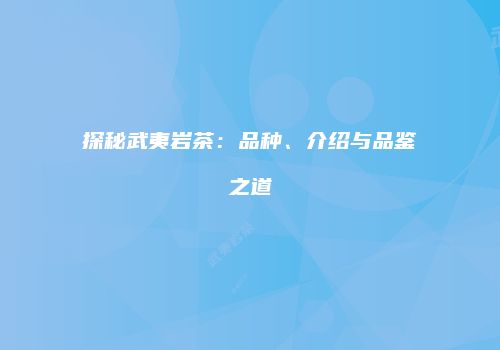 探秘武夷岩茶：品种、介绍与品鉴之道
