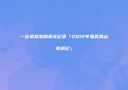 一位老茶农的真实记录「2012年易武茶山收茶记」