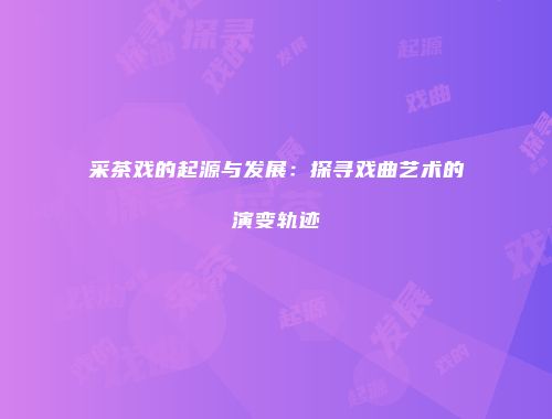 采茶戏的起源与发展：探寻戏曲艺术的演变轨迹