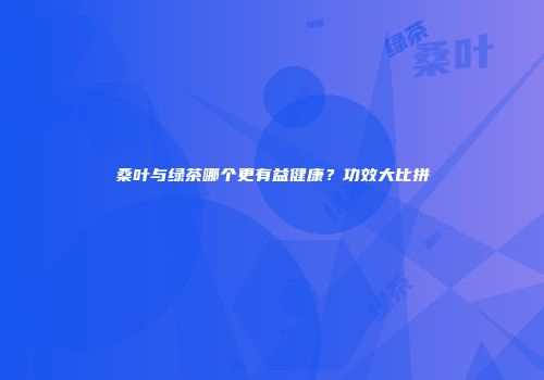桑叶与绿茶哪个更有益健康？功效大比拼